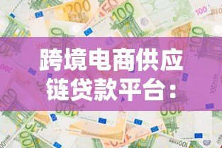 跨境电商供应链贷款平台:解决资金难题的三大方案 跨境电商供应链贷款平台:解决资金难题的三大方案
