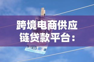 跨境电商供应链贷款平台:解决资金难题的三大方案 跨境电商供应链贷款平台:解决资金难题的三大方案