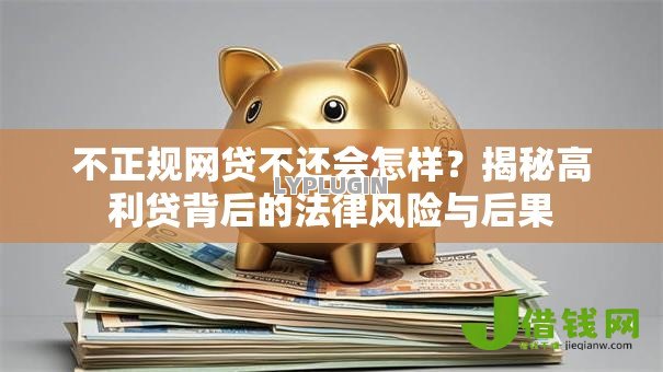 不正规网贷不还会怎样?揭秘高利贷背后的法律风险与后果 不正规网贷不还会怎样?揭秘高利贷背后的法律风险与后果