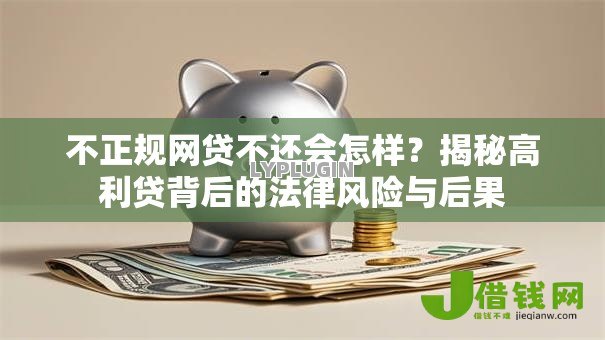 不正规网贷不还会怎样?揭秘高利贷背后的法律风险与后果 不正规网贷不还会怎样?揭秘高利贷背后的法律风险与后果