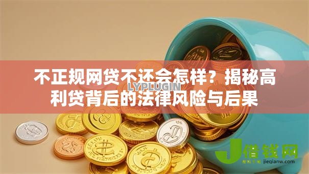 不正规网贷不还会怎样?揭秘高利贷背后的法律风险与后果 不正规网贷不还会怎样?揭秘高利贷背后的法律风险与后果