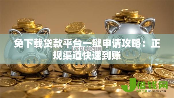 免下载贷款平台一键申请攻略:正规渠道快速到账 免下载贷款平台一键申请攻略:正规渠道快速到账