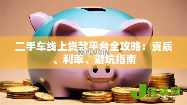 二手车线上贷款平台全攻略：资质、利率、避坑指南