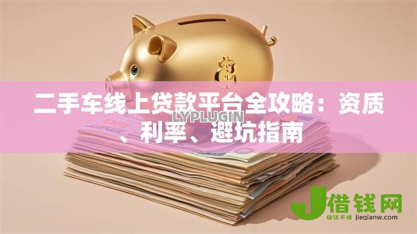 二手车线上贷款平台全攻略：资质、利率、避坑指南