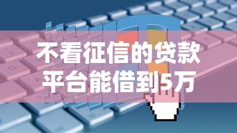不看征信的贷款平台能借到5万吗？真实情况深度解析
