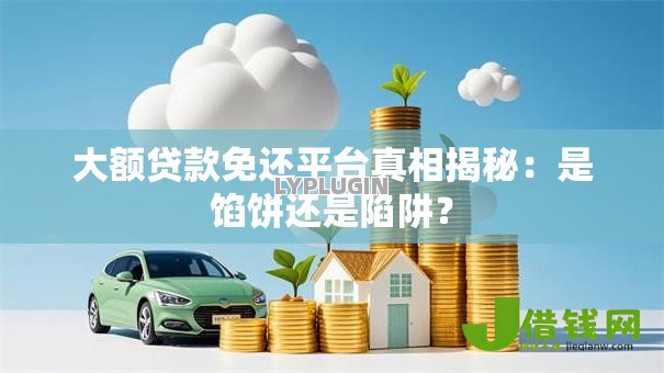 大额贷款免还平台真相揭秘：是馅饼还是陷阱？
