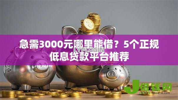 急需3000元哪里能借?5个正规低息贷款平台推荐 急需3000元哪里能借?5个正规低息贷款平台推荐