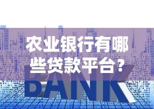 农业银行有哪些贷款平台?详细盘点常见产品及申请条件 农业银行有哪些贷款平台?详细盘点常见产品及申请条件