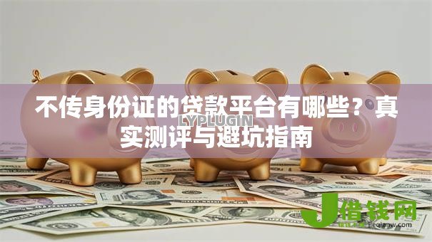 不传身份证的贷款平台有哪些？真实测评与避坑指南