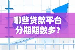 哪些贷款平台分期期数多？10个灵活分期方案对比