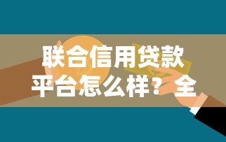 联合信用贷款平台怎么样?全面解析优缺点与申请攻略 联合信用贷款平台怎么样?全面解析优缺点与申请攻略