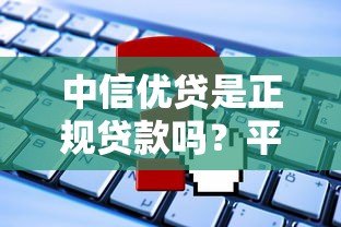 中信优贷是正规贷款吗?平台背景、申请条件及常见问题解析 中信优贷是正规贷款吗?平台背景、申请条件及常见问题解析
