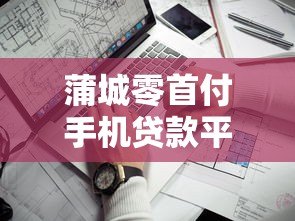 蒲城零首付手机贷款平台靠谱吗？申请条件与流程详解