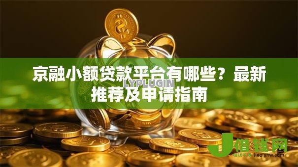 京融小额贷款平台有哪些？最新推荐及申请指南