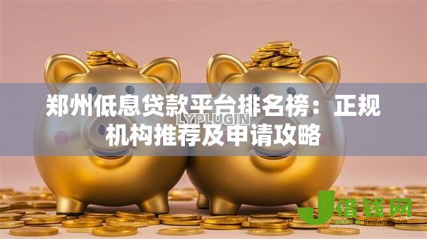 郑州低息贷款平台排名榜:正规机构推荐及申请攻略 郑州低息贷款平台排名榜:正规机构推荐及申请攻略