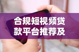 合规短视频贷款平台推荐及选择指南 合规短视频贷款平台推荐及选择指南