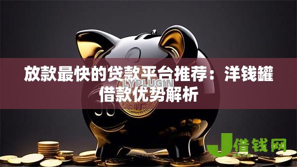 放款最快的贷款平台推荐:洋钱罐借款优势解析 放款最快的贷款平台推荐:洋钱罐借款优势解析