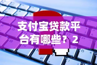 支付宝贷款平台有哪些?2023最新盘点及申请攻略 支付宝贷款平台有哪些?2023最新盘点及申请攻略