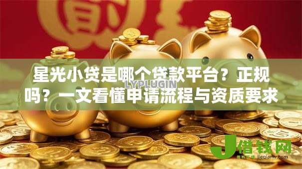 星光小贷是哪个贷款平台?正规吗?一文看懂申请流程与资质要求 星光小贷是哪个贷款平台?正规吗?一文看懂申请流程与资质要求