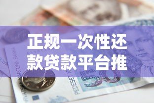 正规一次性还款贷款平台推荐:安全靠谱的借款渠道盘点 正规一次性还款贷款平台推荐:安全靠谱的借款渠道盘点