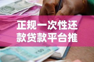 正规一次性还款贷款平台推荐:安全靠谱的借款渠道盘点 正规一次性还款贷款平台推荐:安全靠谱的借款渠道盘点