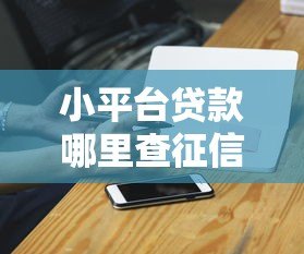 小平台贷款哪里查征信？权威渠道与注意事项