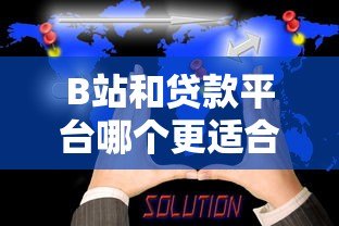 B站和贷款平台哪个更适合贷款需求?真实对比分析 B站和贷款平台哪个更适合贷款需求?真实对比分析