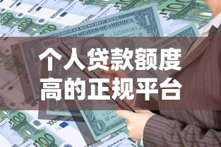 个人贷款额度高的正规平台推荐及申请技巧