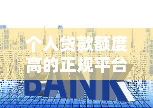 个人贷款额度高的正规平台推荐及申请技巧
