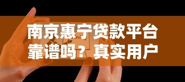 南京惠宁贷款平台靠谱吗?真实用户评价与详细分析 南京惠宁贷款平台靠谱吗?真实用户评价与详细分析