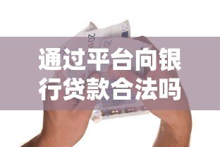 通过平台向银行贷款合法吗?一文详解中介贷款的合规性与风险 通过平台向银行贷款合法吗?一文详解中介贷款的合规性与风险