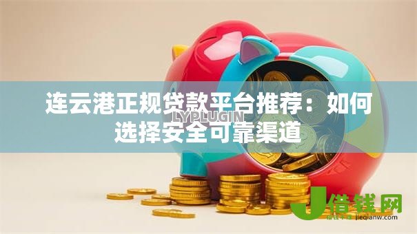 连云港正规贷款平台推荐：如何选择安全可靠渠道