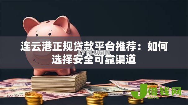 连云港正规贷款平台推荐：如何选择安全可靠渠道