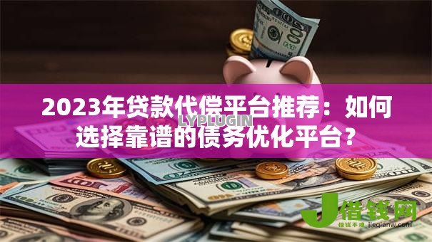 2023年贷款代偿平台推荐：如何选择靠谱的债务优化平台？
