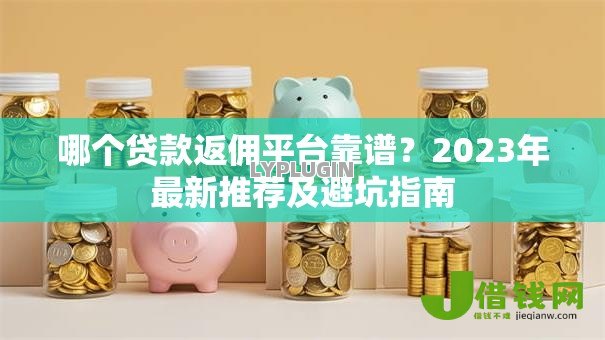 哪个贷款返佣平台靠谱?2023年最新推荐及避坑指南 哪个贷款返佣平台靠谱?2023年最新推荐及避坑指南