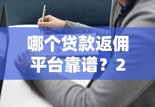 哪个贷款返佣平台靠谱?2023年最新推荐及避坑指南 哪个贷款返佣平台靠谱?2023年最新推荐及避坑指南