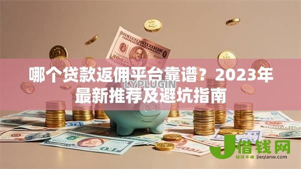 哪个贷款返佣平台靠谱?2023年最新推荐及避坑指南 哪个贷款返佣平台靠谱?2023年最新推荐及避坑指南