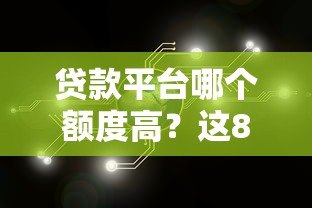 贷款平台哪个额度高？这8类渠道助你轻松解决资金需求