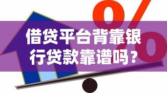借贷平台背靠银行贷款靠谱吗？揭秘合作模式与风险防范