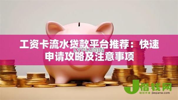 工资卡流水贷款平台推荐:快速申请攻略及注意事项 工资卡流水贷款平台推荐:快速申请攻略及注意事项