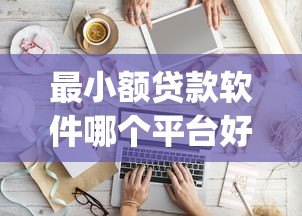 最小额贷款软件哪个平台好?2023年靠谱小额贷款App推荐 最小额贷款软件哪个平台好?2023年靠谱小额贷款App推荐