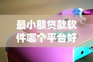 最小额贷款软件哪个平台好?2023年靠谱小额贷款App推荐 最小额贷款软件哪个平台好?2023年靠谱小额贷款App推荐