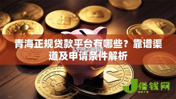 青海正规贷款平台有哪些？靠谱渠道及申请条件解析