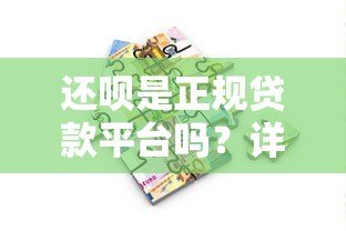 还呗是正规贷款平台吗？详细解析其特点与使用注意事项
