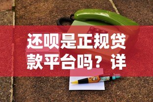 还呗是正规贷款平台吗？详细解析其特点与使用注意事项