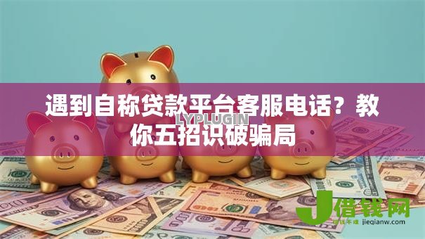 遇到自称贷款平台客服电话?教你五招识破骗局 遇到自称贷款平台客服电话?教你五招识破骗局