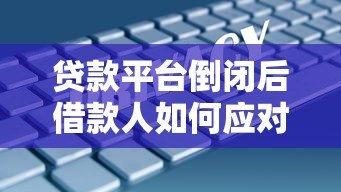 贷款平台倒闭后借款人如何应对?风险与解决方案解析 贷款平台倒闭后借款人如何应对?风险与解决方案解析