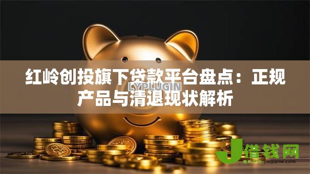 红岭创投旗下贷款平台盘点：正规产品与清退现状解析
