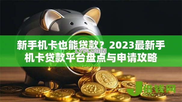 新手机卡也能贷款？2023最新手机卡贷款平台盘点与申请攻略