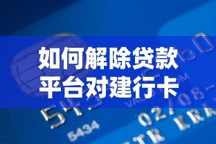 如何解除贷款平台对建行卡的自动扣款？详细步骤与注意事项